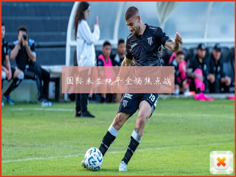 国际米兰绝平全场焦点战